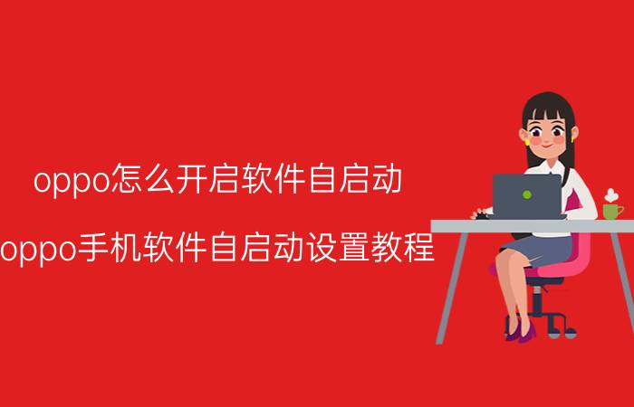 oppo怎么开启软件自启动 oppo手机软件自启动设置教程